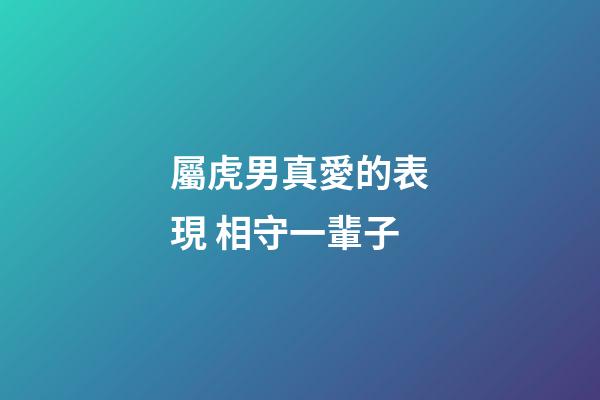 屬虎男真愛的表現 相守一輩子